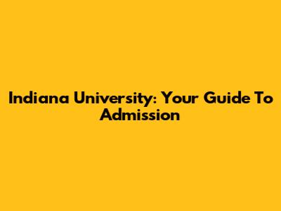 Indiana University: Your Guide To Admission