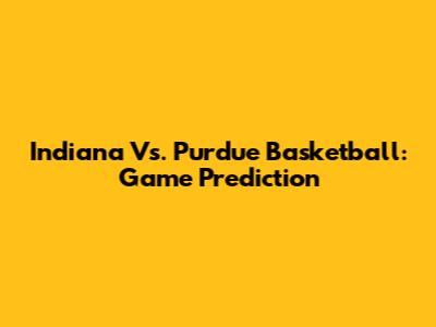 Indiana Vs. Purdue Basketball: Game Prediction