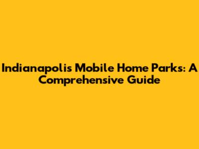 Indianapolis Mobile Home Parks: A Comprehensive Guide