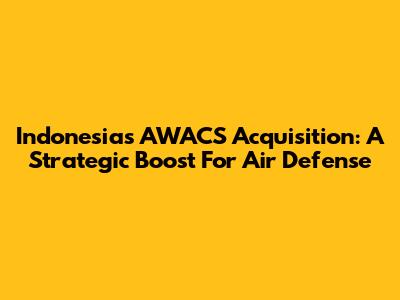 Indonesia's AWACS Acquisition: A Strategic Boost For Air Defense