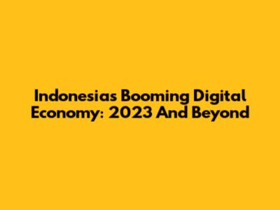 Indonesia's Booming Digital Economy: 2023 And Beyond