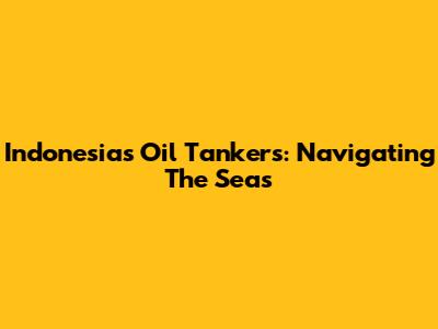 Indonesia's Oil Tankers: Navigating The Seas