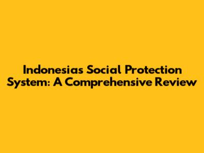 Indonesia's Social Protection System: A Comprehensive Review