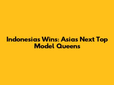 Indonesia's Wins: Asia's Next Top Model Queens