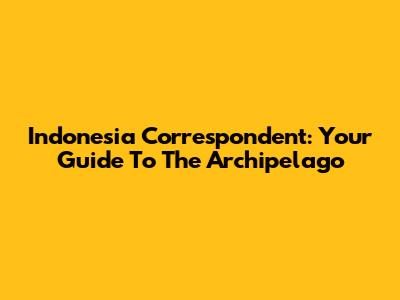 Indonesia Correspondent: Your Guide To The Archipelago
