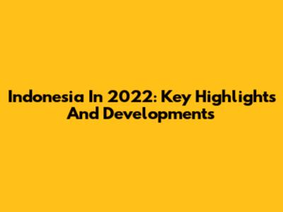 Indonesia In 2022: Key Highlights And Developments