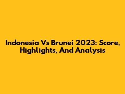 Indonesia Vs Brunei 2023: Score, Highlights, And Analysis