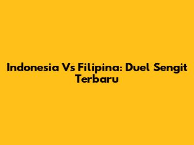 Indonesia Vs Filipina: Duel Sengit Terbaru