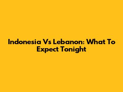Indonesia Vs Lebanon: What To Expect Tonight