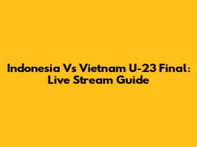 Indonesia Vs Vietnam U-23 Final: Live Stream Guide
