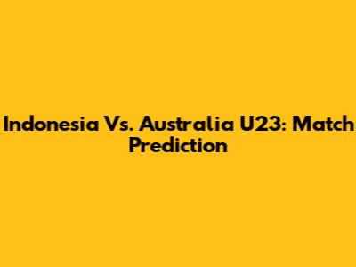 Indonesia Vs. Australia U23: Match Prediction