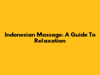 Indonesian Massage: A Guide To Relaxation