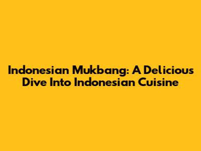Indonesian Mukbang: A Delicious Dive Into Indonesian Cuisine