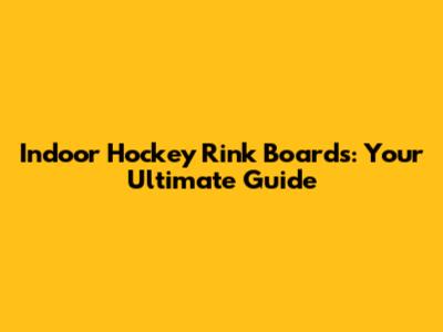 Indoor Hockey Rink Boards: Your Ultimate Guide