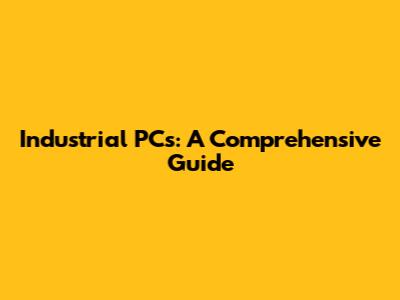 Industrial PCs: A Comprehensive Guide