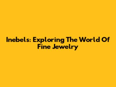 Inebels: Exploring The World Of Fine Jewelry