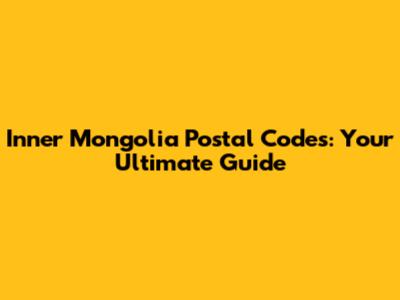 Inner Mongolia Postal Codes: Your Ultimate Guide