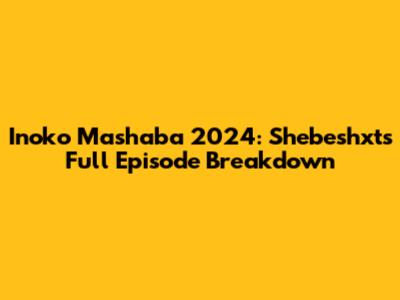 Inoko Mashaba 2024: Shebeshxt's Full Episode Breakdown