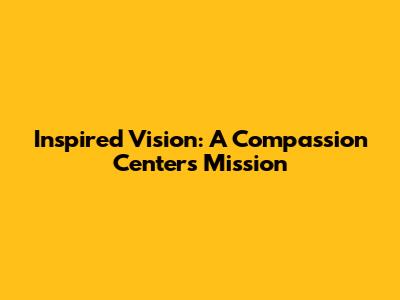 Inspired Vision: A Compassion Center's Mission