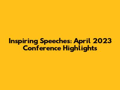 Inspiring Speeches: April 2023 Conference Highlights