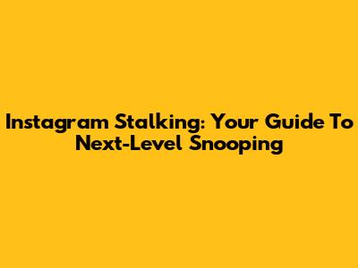 Instagram Stalking: Your Guide To Next-Level Snooping