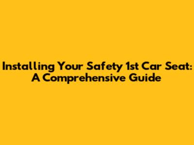 Installing Your Safety 1st Car Seat: A Comprehensive Guide