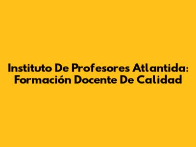 Instituto De Profesores Atlantida: Formación Docente De Calidad