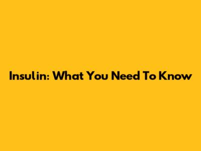 Insulin: What You Need To Know