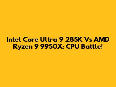 Intel Core Ultra 9 285K Vs AMD Ryzen 9 9950X: CPU Battle!