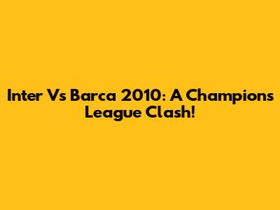 Inter Vs Barca 2010: A Champions League Clash!