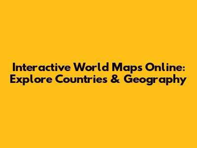 Interactive World Maps Online: Explore Countries & Geography