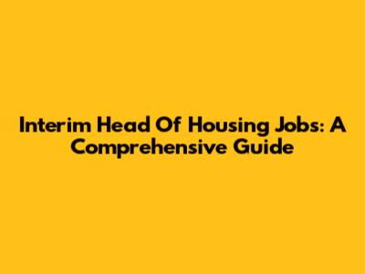 Interim Head Of Housing Jobs: A Comprehensive Guide