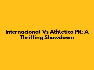 Internacional Vs Athletico PR: A Thrilling Showdown