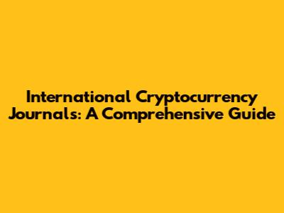 International Cryptocurrency Journals: A Comprehensive Guide