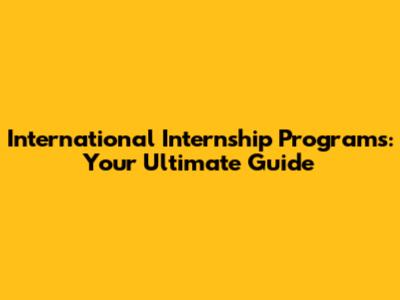 International Internship Programs: Your Ultimate Guide