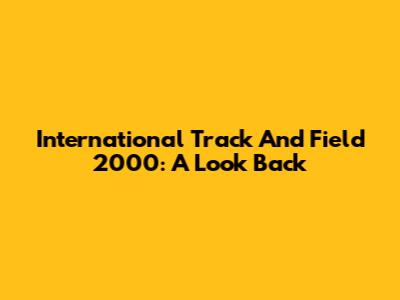 International Track And Field 2000: A Look Back