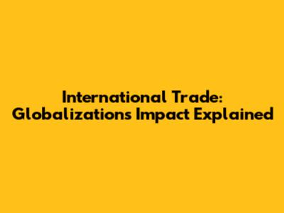 International Trade: Globalization's Impact Explained