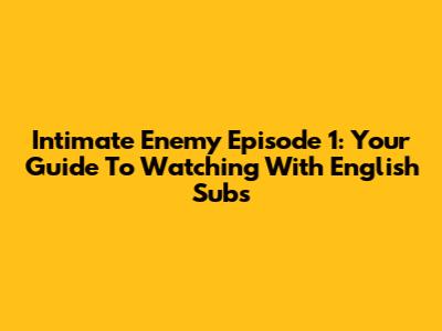Intimate Enemy Episode 1: Your Guide To Watching With English Subs