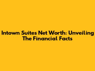 Intown Suites Net Worth: Unveiling The Financial Facts