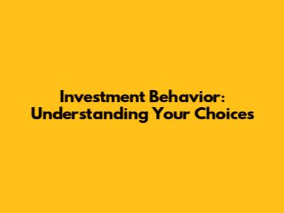 Investment Behavior: Understanding Your Choices