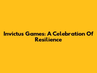 Invictus Games: A Celebration Of Resilience