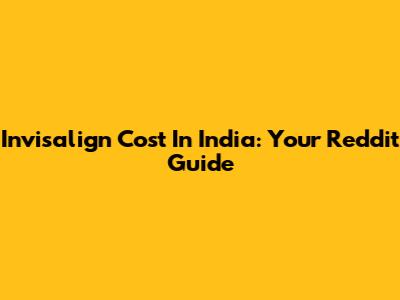 Invisalign Cost In India: Your Reddit Guide