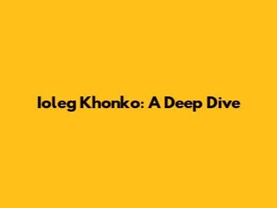 Ioleg Khonko: A Deep Dive