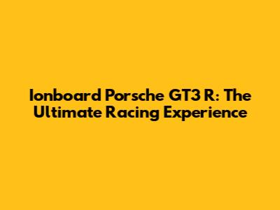 Ionboard Porsche GT3 R: The Ultimate Racing Experience