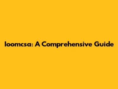 Ioomcsa: A Comprehensive Guide