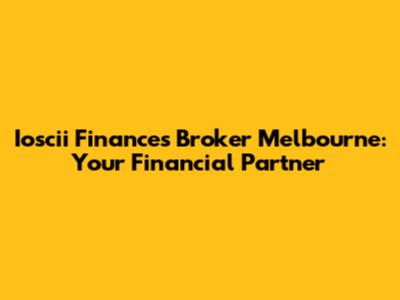 Ioscii Finances Broker Melbourne: Your Financial Partner