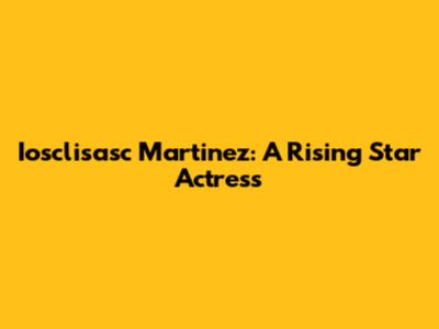 Iosclisasc Martinez: A Rising Star Actress