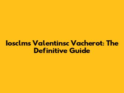 Iosclms Valentinsc Vacherot: The Definitive Guide