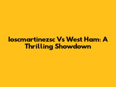 Ioscmartinezsc Vs West Ham: A Thrilling Showdown