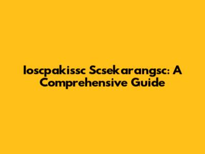 Ioscpakissc Scsekarangsc: A Comprehensive Guide